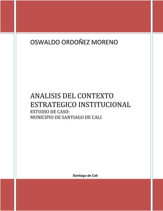 OSWALDO ORDOÑEZ MORENO
ANALISIS DEL CONTEXTO
ESTRATEGICO INSTITUCIONAL
ESTUDIO DE CASO:
MUNICIPIO DE SANTIAGO DE CALI
Santiago de Cali
2015
 