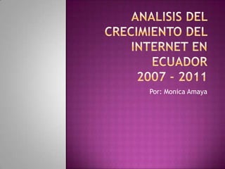 Analisis del crecimiento del internet en ecuador2007 - 2011 Por: Monica Amaya 