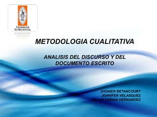 METODOLOGIA CUALITATIVA
ANALISIS DEL DISCURSO Y DEL
DOCUMENTO ESCRITO
JHONIER BETANCOURT
JENNIFER VELASQUEZ
OSCAR FABIAN HERNANDEZ
 