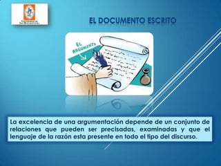 La excelencia de una argumentación depende de un conjunto de
relaciones que pueden ser precisadas, examinadas y que el
lenguaje de la razón esta presente en todo el tipo del discurso.
 