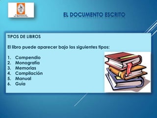 TIPOS DE LIBROS
El libro puede aparecer bajo los siguientes tipos:
1. Compendio
2. Monografía
3. Memorias
4. Compilación
5. Manual
6. Guía
 