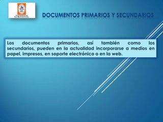 Los documentos primarios, así también como los
secundarios, pueden en la actualidad incorporarse a medios en
papel, impresos, en soporte electrónico o en la web.
 