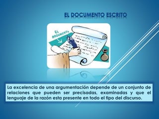 La excelencia de una argumentación depende de un conjunto de
relaciones que pueden ser precisadas, examinadas y que el
lenguaje de la razón esta presente en todo el tipo del discurso.
 