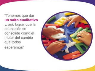 “Tenemos que dar
un salto cualitativo
y, así, lograr que la
educación se
consolide como el
motor del cambio
que todos
esperamos”
 