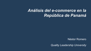Análisis del e-commerce en la
República de Panamá
Néstor Romero
Quality Leadership University
 