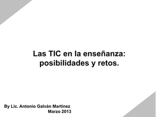 Las TIC en la enseñanza:
              posibilidades y retos.




By Lic. Antonio Galván Martínez
                     Marzo 2013
 