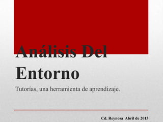 Cd. Reynosa Abril de 2013
Análisis Del
Entorno
Tutorías, una herramienta de aprendizaje.
 