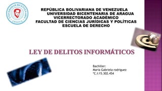 REPÚBLICA BOLIVARIANA DE VENEZUELA
UNIVERSIDAD BICENTENARIA DE ARAGUA
VICERRECTORADO ACADÉMICO
FACULTAD DE CIENCIAS JURÍDICAS Y POLÍTICAS
ESCUELA DE DERECHO
Bachiller:
Maria Gabriela rodriguez
*C.I:15.302.454
 