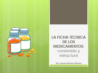 LA FICHA TÉCNICA
DE LOS
MEDICAMENTOS:
contenido y
estructura
Dra. Susana Álvarez Álvarez
 