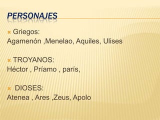PERSONAJES
 Griegos:
Agamenón ,Menelao, Aquiles, Ulises
 TROYANOS:
Héctor , Príamo , parís,
 DIOSES:
Atenea , Ares ,Zeus, Apolo
 