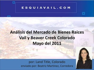 Análisis del Mercado de BienesRaicesVail y Beaver Creek ColoradoMayo del 2011 por: Land Title, Coloradoenviado por: Beatriz Martinez, Corredora  