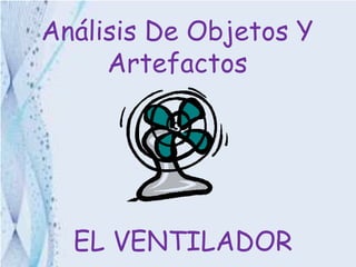 Análisis De Objetos Y
Artefactos
EL VENTILADOR
 