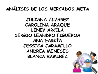 ANÁLISIS DE LOS MERCADOS META
JULIANA ALVAREZ
CAROLINA ARAQUE
LENEY ARCILA
SERGIO LEANDRO FIGUEROA
ANA GARCÍA
JESSICA JARAMILLO
ANDREA MENESES
BLANCA RAMIREZ
 