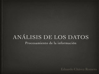 ANÁLISIS DE LOS DATOS
Procesamiento de la información
Eduardo Chávez Romero
 