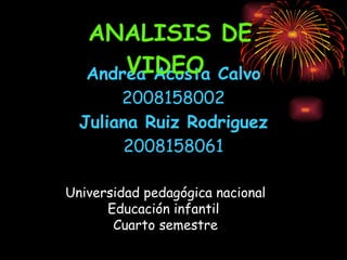 Andrea Acosta Calvo 2008158002 Juliana Ruiz Rodriguez 2008158061 ANALISIS DE VIDEO   Universidad pedagógica nacional Educación infantil  Cuarto semestre 