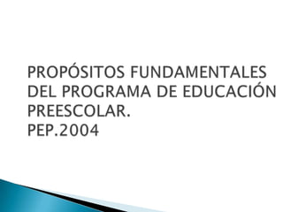 PROPÓSITOS FUNDAMENTALESDEL PROGRAMA DE EDUCACIÓN PREESCOLAR.PEP.2004 