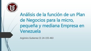 Análisis de la función de un Plan
de Negocios para la micro,
pequeña y mediana Empresa en
Venezuela
Argimiro Gutierrez CI: 24-155-463
 