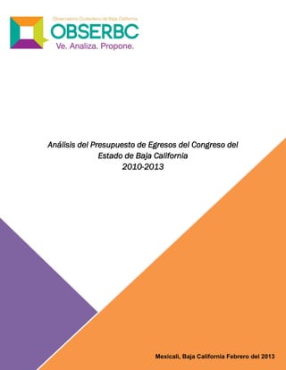 Análisis del Presupuesto de Egresos del Congreso del
               Estado de Baja California
                     2010-2013




                             Mexicali, Baja California Febrero del 2013
 
