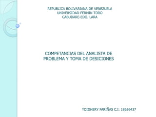 REPUBLICA BOLIVARIANA DE VENEZUELA
UNIVERSIDAD FERMIN TORO
CABUDARE-EDO. LARA

COMPETANCIAS DEL ANALISTA DE
PROBLEMA Y TOMA DE DESICIONES

YOIDHERY FARIÑAS C.I: 18656437

 