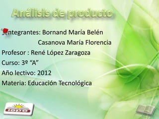 ntegrantes: Bornand María Belén
             Casanova María Florencia
Profesor : René López Zaragoza
Curso: 3º “A”
Año lectivo: 2012
Materia: Educación Tecnológica
 
