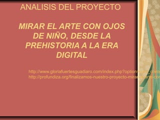 ANALISIS DEL PROYECTO
MIRAR EL ARTE CON OJOS
DE NIÑO, DESDE LA
PREHISTORIA A LA ERA
DIGITAL
http://www.gloriafuertesguadiaro.com/index.php?option=com_conte
http://profundiza.org/finalizamos-nuestro-proyecto-mirar-el-arte-con
 