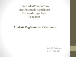UniversidadFermínToro
Vice-RectoradoAcadémico
EscueladeIngeniería
Cabudare
Luis M. Gutiérrez
C.I: 21.046.916
AnálisisReglamentoEstudiantil
 