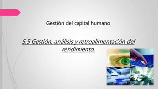 Gestión del capital humano
5.5 Gestión, análisis y retroalimentación del
rendimiento.
 
