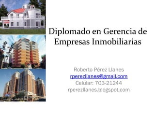 Diplomado en Gerencia de
 Empresas Inmobiliarias


       Roberto Pérez Llanes
     rperezllanes@gmail.com
        Celular: 703-21244
    rperezllanes.blogspot.com
 
