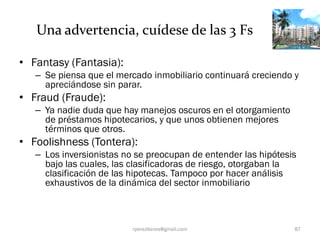 Una advertencia, cuídese de las 3 Fs

• Fantasy (Fantasia):
   – Se piensa que el mercado inmobiliario continuará creciend...