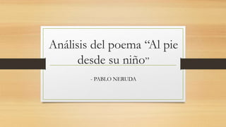 Análisis del poema “Al pie
desde su niño”
- PABLO NERUDA
 