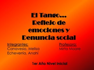 El Tango…
         Reflejo de
        emociones y
       Denuncia social
Integrantes:                 Profesora:
Canavesio, Melisa            Mirta Moore
Echeverría, Anahí

             1er Año Nivel Inicial
 
