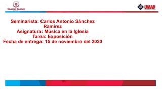 Seminarista: Carlos Antonio Sánchez
Ramírez
Asignatura: Música en la Iglesia
Tarea: Exposición
Fecha de entrega: 15 de noviembre del 2020
 
