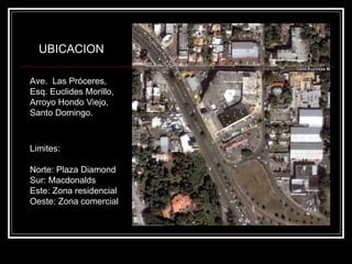 Ave.  Las Próceres, Esq. Euclides Morillo, Arroyo Hondo Viejo, Santo Domingo. UBICACION Limites: Norte: Plaza Diamond Sur: Macdonalds Este: Zona residencial Oeste: Zona comercial 