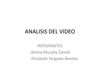 ANALISIS DEL VIDEO
INTEGRANTES
-Anitza Murphy Zanelli
-Elizabeth Delgado Benites

 