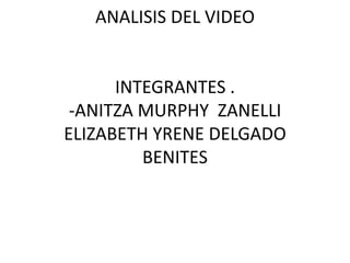 ANALISIS DEL VIDEO

INTEGRANTES .
-ANITZA MURPHY ZANELLI
ELIZABETH YRENE DELGADO
BENITES

 