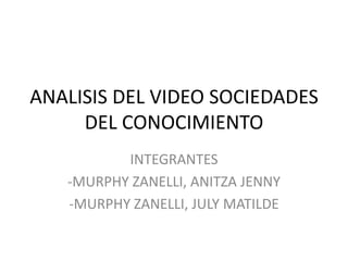 ANALISIS DEL VIDEO SOCIEDADES
DEL CONOCIMIENTO
INTEGRANTES
-MURPHY ZANELLI, ANITZA JENNY
-MURPHY ZANELLI, JULY MATILDE

 