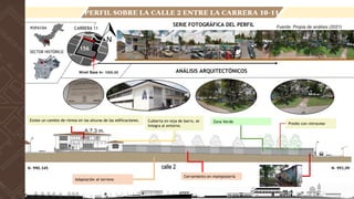 N- 990.345 N- 993,09
Cerramiento en mampostería
Adaptación al terreno
Predio con retroceso
Zona Verde
Cubierta en teja de barro, se
integra al entorno.
A:7.3 m.
Existe un cambio de ritmos en las alturas de las edificaciones.
CARRERA 11
PERFIL SOBRE LA CALLE 2 ENTRE LA CARRERA 10-11
POPAYÁN
SECTOR HISTÓRICO
SERIE FOTOGRÁFICA DEL PERFIL
ANÁLISIS ARQUITECTÓNICOS
Fuente: Propia de análisis (2021)
156
Nivel Base N+ 1000.00
 