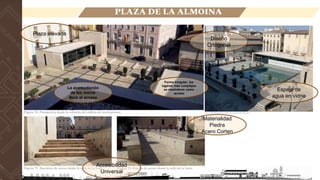 LOCALIZACIÓN
PLAZA DE LA ALMOINA
Espejo de
agua en vidrio
Diseño
Ortogonal
Plaza elevada
Accesibilidad
Universal
Forma Irregular, los
lugares más complejos
se resolvieron como
acceso
La acomodación
de los muros
lleva al acceso
Materialidad
Piedra
Acero Corten
 