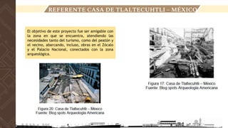 El objetivo de este proyecto fue ser amigable con
la zona en que se encuentra, atendiendo las
necesidades tanto del turismo, como del peatón y
el vecino, abarcando, incluso, obras en el Zócalo
y el Palacio Nacional, conectados con la zona
arqueológica.
LOCALIZACIÓN
REFERENTE CASA DE TLALTECUHTLI – MÉXICO
 