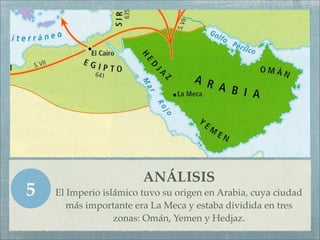 ANÁLISIS
5   El Imperio islámico tuvo su origen en Arabia, cuya ciudad
       más importante era La Meca y estaba dividida en tres
                  zonas: Omán, Yemen y Hedjaz.
 