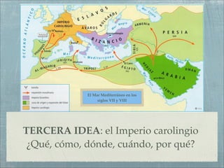 El Mar Mediterráneo en los
                  siglos VII y VIII




TERCERA IDEA: el Imperio carolingio
 ¿Qué, cómo, dónde, cuándo, por qué?
 