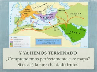 El Mar Mediterráneo en los
                   siglos VII y VIII




     Y YA HEMOS TERMINADO
¿Comprendemos perfectamente este mapa?
    Si es así, la tarea ha dado frutos
 