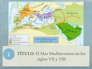 El Mar Mediterráneo en los
                  siglos VII y VIII




1   TÍTULO: El Mar Mediterráneo en los
             siglos VII y VIII
 