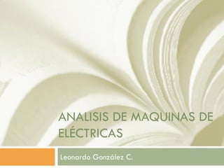 ANALISIS DE MAQUINAS DE
ELÉCTRICAS
Leonardo González C.
 