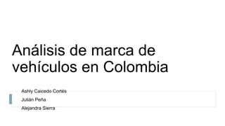 Análisis de marca de
vehículos en Colombia
Ashly Caicedo Cortés
Julián Peña
Alejandra Sierra
 