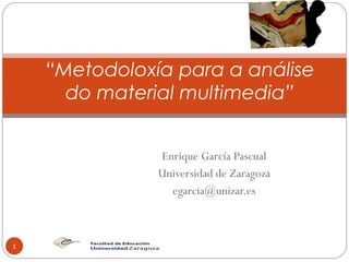 Enrique García Pascual Universidad de Zaragoza [email_address] “ Metodoloxía para a análise do material multimedia” 