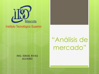 “Análisis de
mercado”
ING. ISRAEL RIVAS
ALVAREZ

 