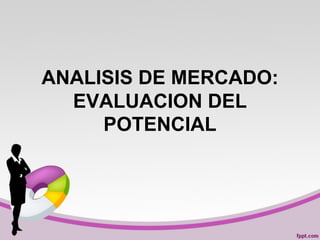 ANALISIS DE MERCADO:
EVALUACION DEL
POTENCIAL
 