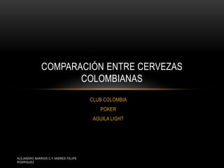 CLUB COLOMBIA
POKER
AGUILA LIGHT
COMPARACIÓN ENTRE CERVEZAS
COLOMBIANAS
ALEJANDRO BARRIOS C Y ANDRES FELIPE
RODRIGUEZ
 
