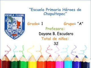 “Escuela Primaria Héroes de
        Chapultepec”

Grado: 1          Grupo: “A”
        Profesora:
     Dayane B. Escudero
      Total de niños:
             32
 